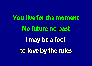 You live for the moment
No future no past

I may be a fool

to love by the rules