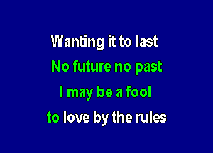 Wanting it to last

No future no past
I may be a fool
to love by the rules