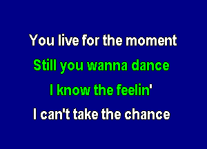 You live for the moment

Still you wanna dance

I know the feelin'
I can't take the chance