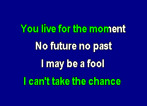 You live for the moment
No future no past

I may be a fool

I can't take the chance