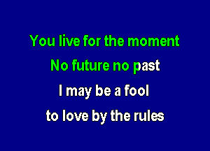 You live for the moment
No future no past

I may be a fool

to love by the rules