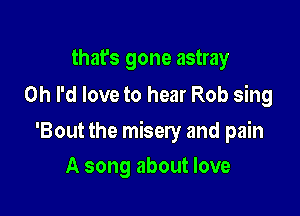 that's gone astray
Oh I'd love to hear Rob sing

'Bout the misery and pain

A song about love