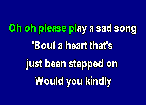 Oh oh please play a sad song
'Bout a heart that's

just been stepped on

Would you kindly