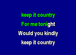 keep it country
For me tonight
Would you kindly

keep it country