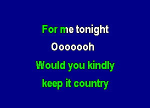 For me tonight
Ooooooh

Would you kindly

keep it country