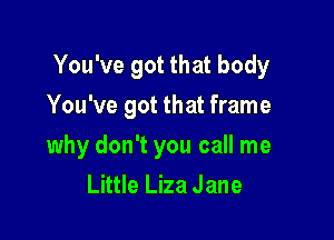 You've got that body
You've got that frame

why don't you call me
Little Liza Jane