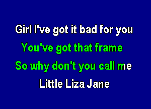 Girl I've got it bad for you
You've got that frame

So why don't you call me
Little Liza Jane