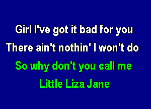 Girl I've got it bad for you
There ain't nothin' I won't do

So why don't you call me
Little Liza Jane