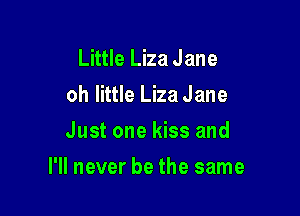 Little Liza Jane
oh little Liza Jane

Just one kiss and

I'll never be the same