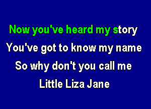 Now you've heard my story
You've got to know my name

So why don't you call me
Little Liza Jane