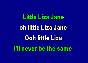 Little Liza Jane

oh little Liza Jane

Ooh little Liza
I'll never be the same