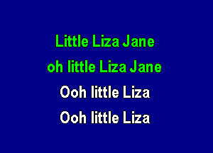 Little Liza Jane

oh little Liza Jane

Ooh little Liza
Ooh little Liza