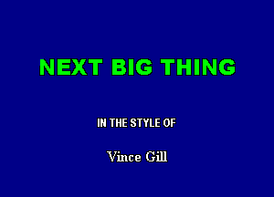 NEXT BIG THING

III THE SIYLE 0F

Vince Gill