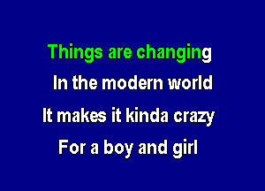 Things are changing

In the modern world

It makes it kinda crazy
For a boy and girl