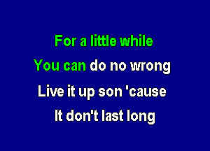 For a little while
You can do no wrong

Live it up son 'cause

It don't last long