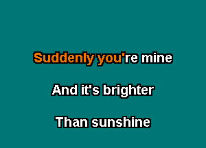 Suddenly you're mine

And it's brighter

Than sunshine