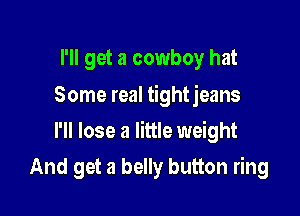 I'll get a cowboy hat
Some real tightjeans

I'll lose a little weight

And get a belly button ring