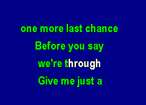 one more last chance
Before you say
we're through

Give mejust a