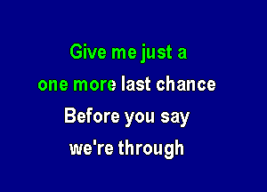 Give me just a
one more last chance

Before you say

we're through