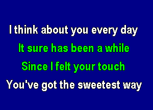 lthink about you every day
It sure has been a while
Since I felt your touch

You've got the sweetest way