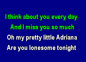 lthink about you every day
And I miss you so much
Oh my pretty little Adriana

Are you lonesome tonight