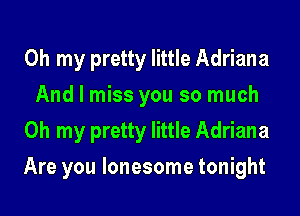 Oh my pretty little Adriana
And I miss you so much
Oh my pretty little Adriana
Are you lonesome tonight