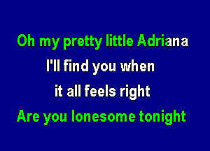 Oh my pretty little Adriana
I'll find you when
it all feels right

Are you lonesome tonight