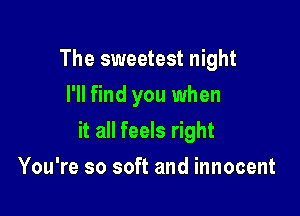 The sweetest night
I'll find you when

it all feels right

You're so soft and innocent