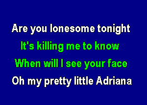 Are you lonesome tonight
It's killing me to know

When will I see your face

Oh my pretty little Adriana