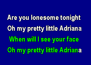 Are you lonesome tonight
Oh my pretty little Adriana
When will I see your face

Oh my pretty little Adriana