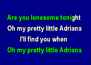 Are you lonesome tonight
Oh my pretty little Adriana
I'll find you when

Oh my pretty little Adriana