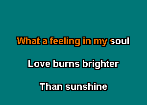 What a feeling in my soul

Love burns brighter

Than sunshine