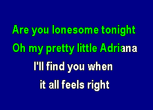 Are you lonesome tonight
Oh my pretty little Adriana
I'll find you when

it all feels right
