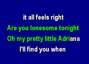 it all feels right

Are you lonesome tonight

Oh my pretty little Adriana
I'll find you when