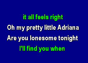 it all feels right
Oh my pretty little Adriana

Are you lonesome tonight

I'll find you when