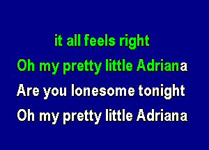 it all feels right
Oh my pretty little Adriana

Are you lonesome tonight

Oh my pretty little Adriana