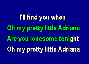 I'll find you when
Oh my pretty little Adriana

Are you lonesome tonight

Oh my pretty little Adriana