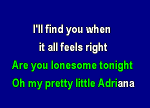 I'll find you when
it all feels right

Are you lonesome tonight

Oh my pretty little Adriana