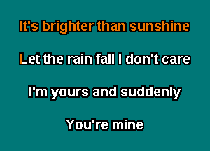 It's brighter than sunshine

Let the rain fall I don't care

I'm yours and suddenly

You're mine