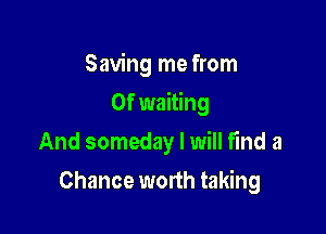 Saving me from
0f waiting
And someday I will find a

Chance worth taking