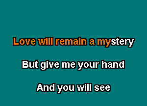 Love will remain a mystery

But give me your hand

And you will see