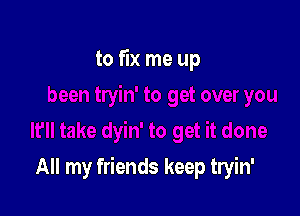 to fix me up

All my friends keep tryin'