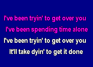 I've been tryin' to get over you

It'll take dyin' to get it done