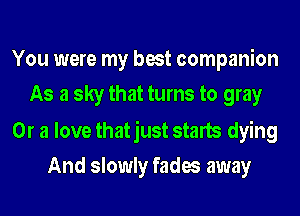 You were my best companion
As a sky that turns to gray

Or a love thatjust starts dying
And slowly fades away