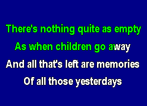 There's nothing quite as empty
As when children go away
And all that's left are memories
Of all those yesterdays