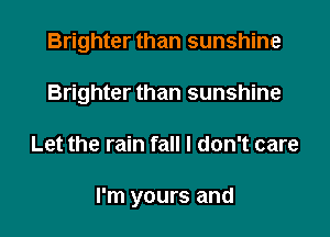 Brighter than sunshine

Brighter than sunshine
Let the rain fall I don't care

I'm yours and
