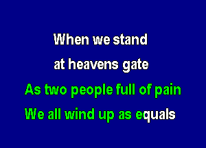 When we stand
at heavens gate

As two people full of pain

We all wind up as equals