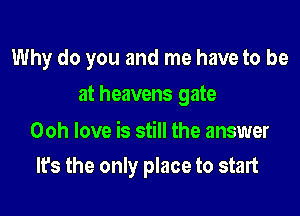 Why do you and me have to be
at heavens gate

Ooh love is still the answer

It's the only place to start