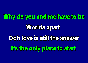 Why do you and me have to be
Worlds apart

Ooh love is still the answer
It's the only place to start