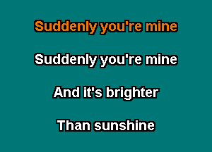 Suddenly you're mine

Suddenly you're mine
And it's brighter

Than sunshine